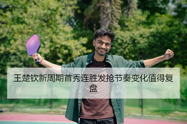 王楚钦新周期首秀连胜发抢节奏变化值得复盘